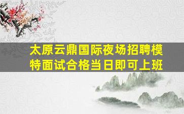 太原云鼎国际夜场招聘模特面试合格当日即可上班